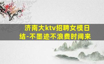 济南大ktv招聘女模日结-不墨迹不浪费时间来